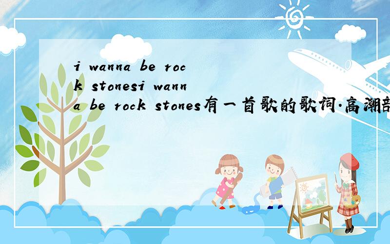 i wanna be rock stonesi wanna be rock stones有一首歌的歌词.高潮部分请问这歌叫什么名字?谁唱的?