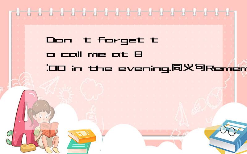 Don't forget to call me at 8:00 in the evening.同义句Remember to __ __ __ __ at 8:00 in evening.