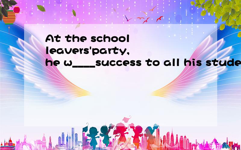 At the school leavers'party,he w____success to all his students