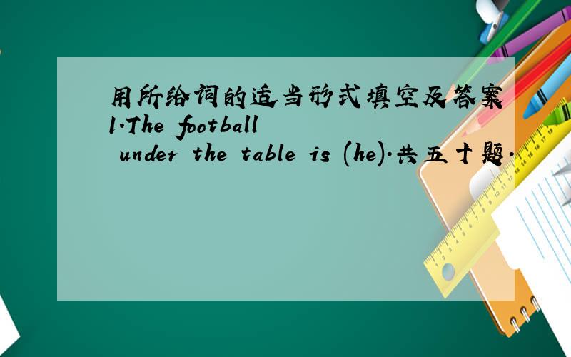 用所给词的适当形式填空及答案1.The football under the table is (he).共五十题.