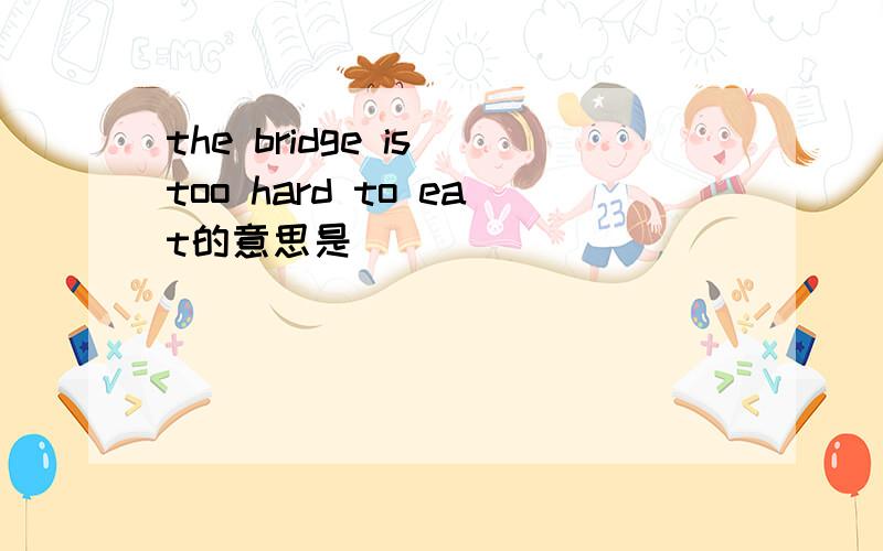 the bridge is too hard to eat的意思是