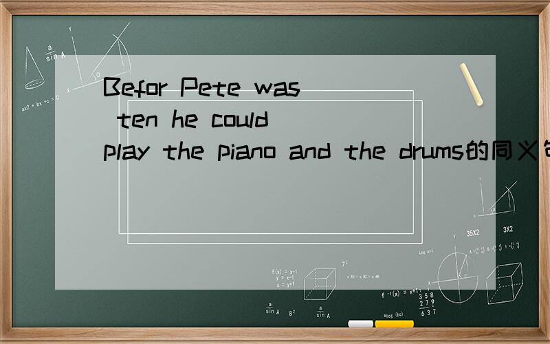 Befor Pete was ten he could play the piano and the drums的同义句Befor Pete was ten he could play（ ）（ ）the piano（ ）（ ） and the drums.