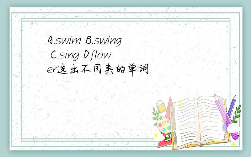 A.swim B.swing C.sing D.flower选出不同类的单词