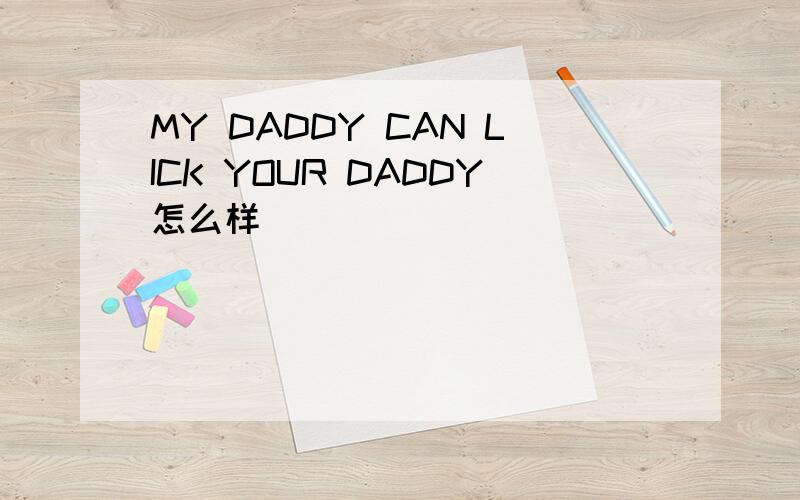 MY DADDY CAN LICK YOUR DADDY怎么样