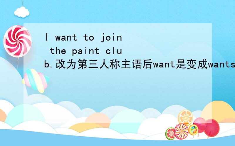 I want to join the paint club.改为第三人称主语后want是变成wants还是was 为什么?
