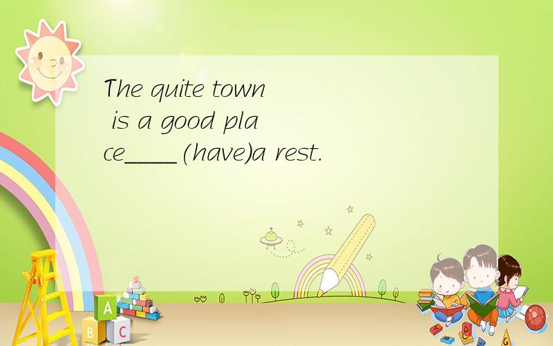 The quite town is a good place____(have)a rest.