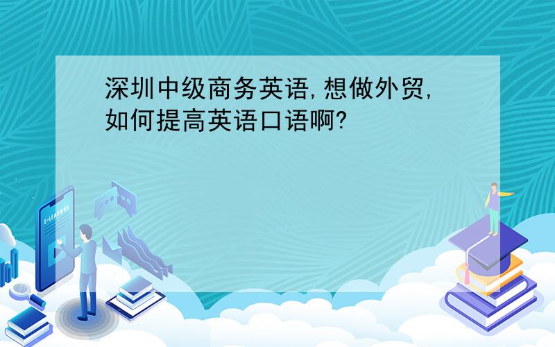 深圳中级商务英语,想做外贸,如何提高英语口语啊?