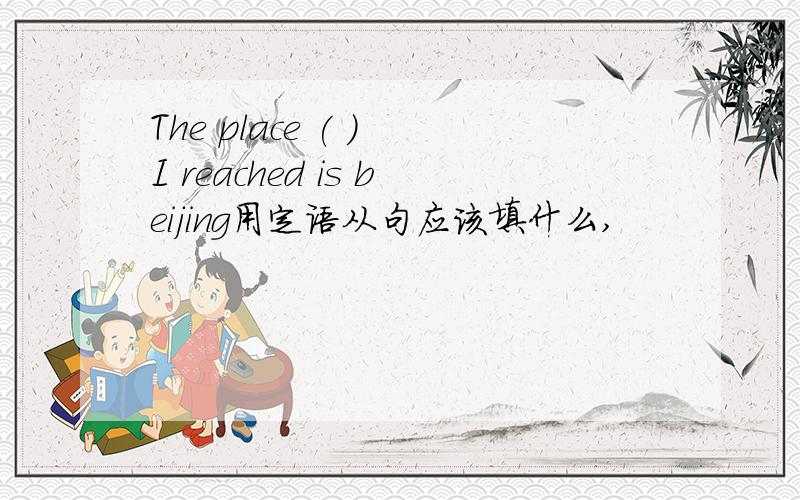 The place ( ) I reached is beijing用定语从句应该填什么,