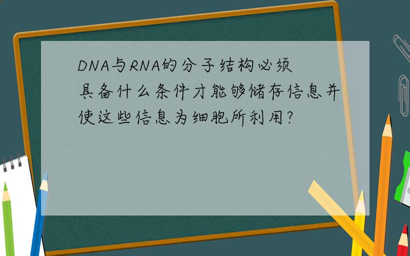 DNA与RNA的分子结构必须具备什么条件才能够储存信息并使这些信息为细胞所利用?