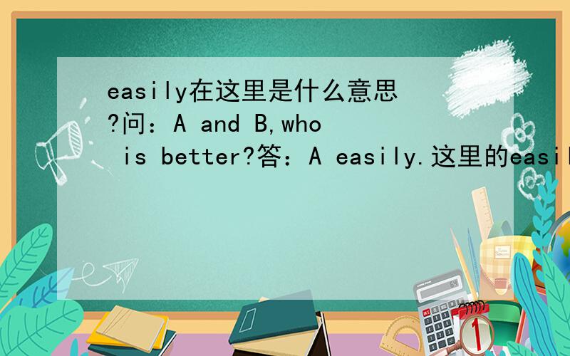 easily在这里是什么意思?问：A and B,who is better?答：A easily.这里的easily是什么意思?是说更好还是更差?