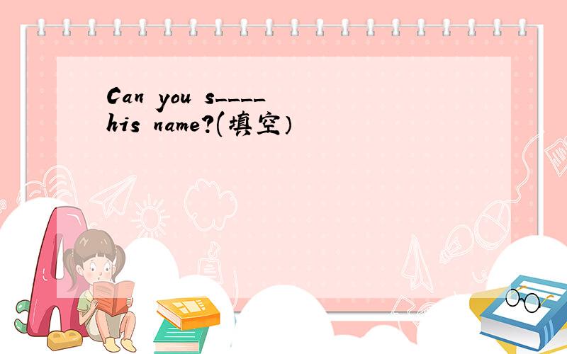 Can you s____ his name?(填空）
