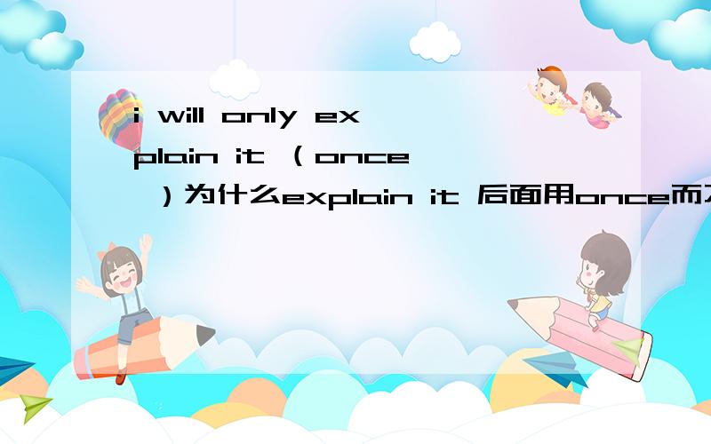 i will only explain it （once ）为什么explain it 后面用once而不用one