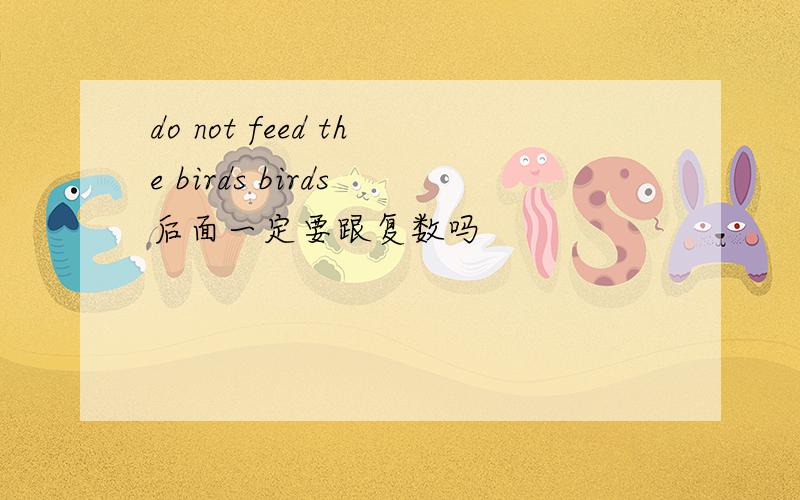 do not feed the birds birds 后面一定要跟复数吗