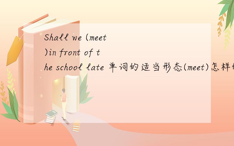 Shall we (meet)in front of the school late 单词的适当形态(meet)怎样的形态 为什么