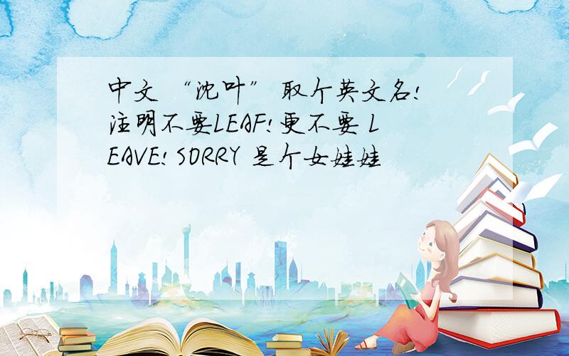 中文 “沈叶” 取个英文名!注明不要LEAF!更不要 LEAVE!SORRY 是个女娃娃