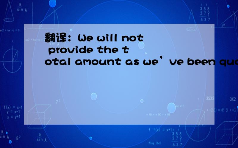 翻译：We will not provide the total amount as we’ve been quoted the break down