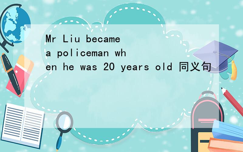 Mr Liu became a policeman when he was 20 years old 同义句