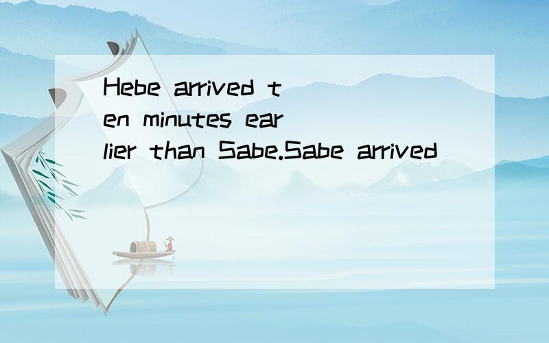 Hebe arrived ten minutes earlier than Sabe.Sabe arrived___ ___ ___ ___Hebe.