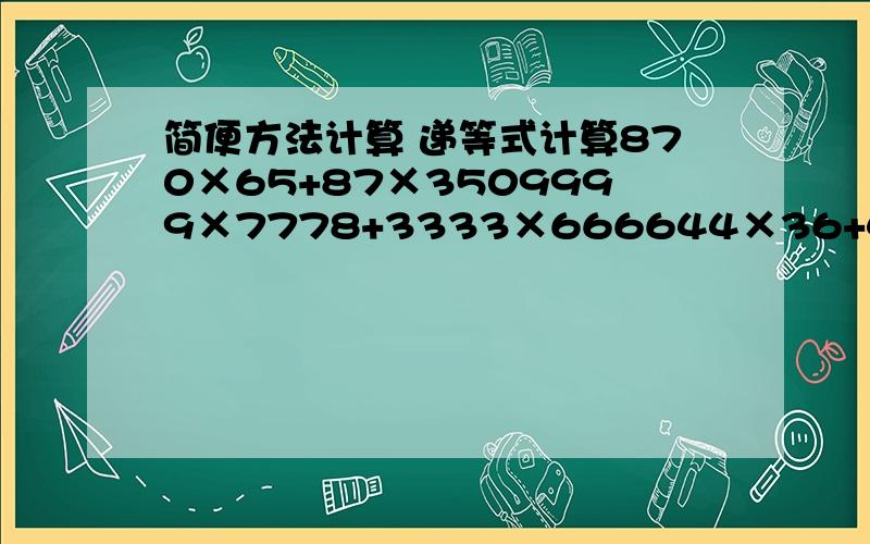 简便方法计算 递等式计算870×65+87×3509999×7778+3333×666644×36+44×65-44888×6+76×222