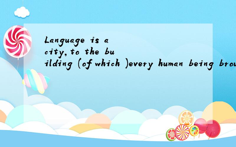 Language is a city,to the building (of which )every human being brought a stone.这个句子怎么翻译,to the building ,of which用法.