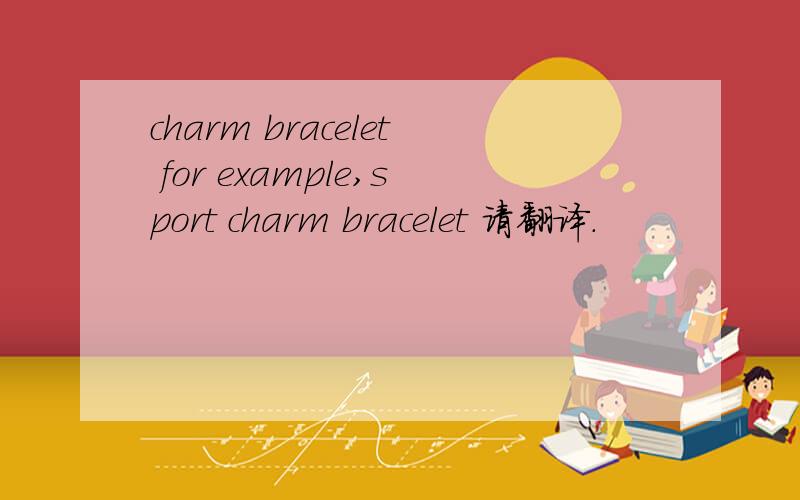 charm bracelet for example,sport charm bracelet 请翻译.