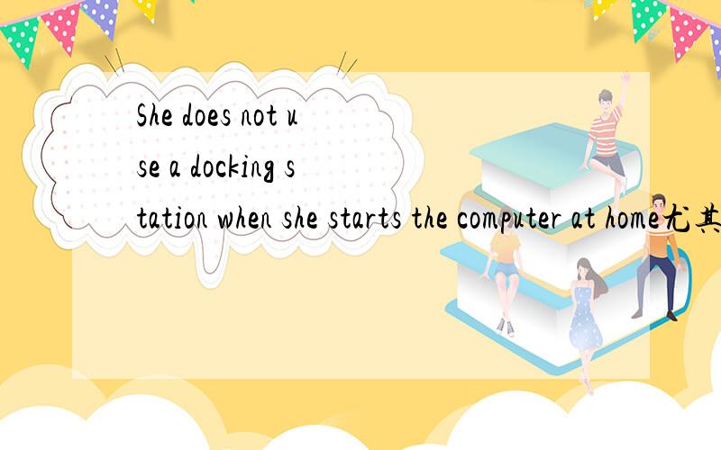 She does not use a docking station when she starts the computer at home尤其是docking station