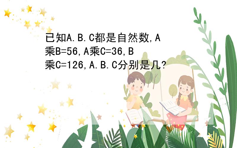 已知A.B.C都是自然数,A乘B=56,A乘C=36,B乘C=126,A.B.C分别是几?