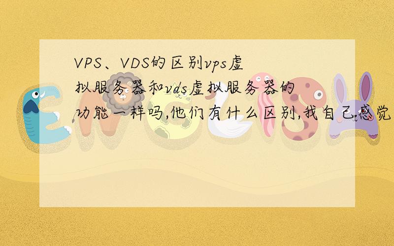 VPS、VDS的区别vps虚拟服务器和vds虚拟服务器的功能一样吗,他们有什么区别,我自己感觉是差不多的,只是运用不同的软件架设的而已.