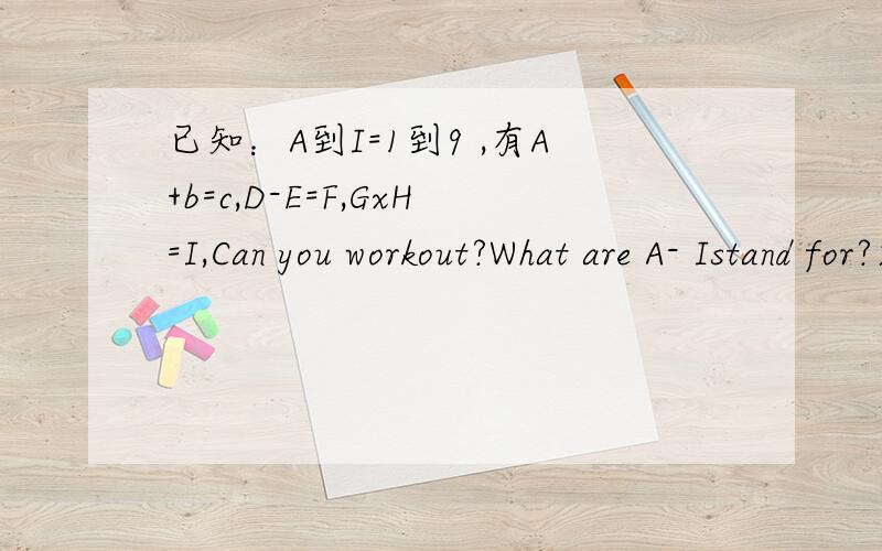 已知：A到I=1到9 ,有A+b=c,D-E=F,GxH=I,Can you workout?What are A- Istand for?求a= A= b= c= d= E= f= g= H= I= 分别等于多少?（1-9）