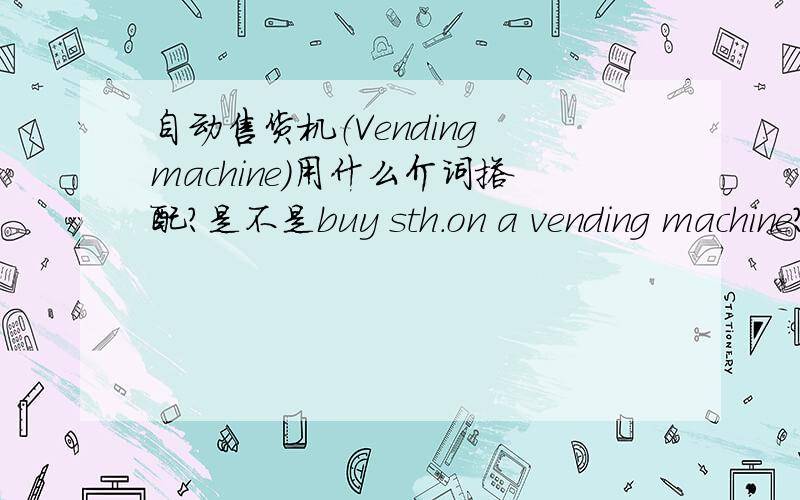 自动售货机（Vending machine）用什么介词搭配?是不是buy sth.on a vending machine?