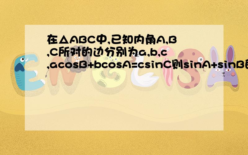 在△ABC中,已知内角A,B,C所对的边分别为a,b,c,acosB+bcosA=csinC则sinA+sinB的最大值为