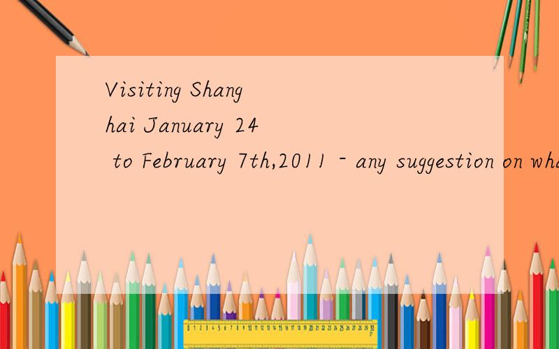 Visiting Shanghai January 24 to February 7th,2011 - any suggestion on what to do,where to go/liveI know it's to be tight just before Chinese New Year,any tour suggestion or i can stay the full two weeks in Shanghai; like to experience how local life