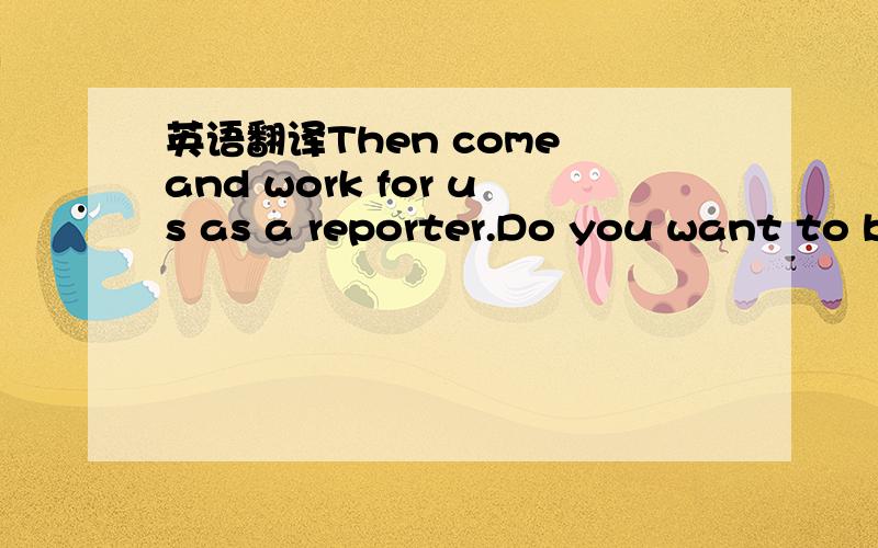 英语翻译Then come and work for us as a reporter.Do you want to be in the school play?