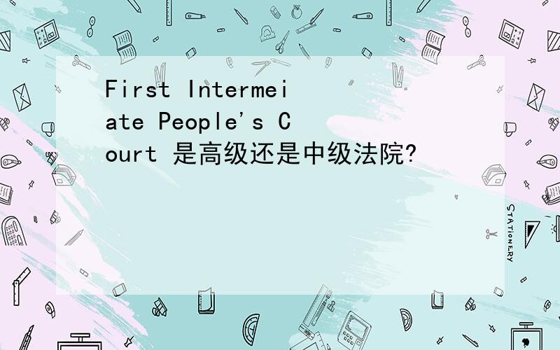 First Intermeiate People's Court 是高级还是中级法院?