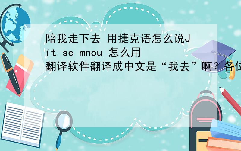 陪我走下去 用捷克语怎么说Jít se mnou 怎么用翻译软件翻译成中文是“我去”啊？各位高手有没有更准确一点的翻译呀~