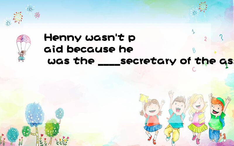 Henny wasn't paid because he was the ____secretary of the association.A.honourable   B.honoured    C.honourary    D.honouring