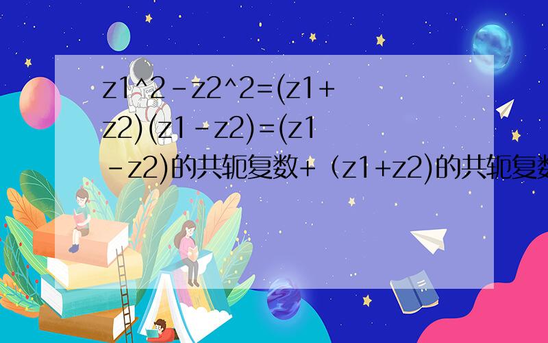 z1^2-z2^2=(z1+z2)(z1-z2)=(z1-z2)的共轭复数+（z1+z2)的共轭复数=（-2+3i)(3+5i)=-21- i答案是-21+i 帮忙看看哪里错了 已知z1+z2=3-5i，z1共轭复数-z2共轭复数=-2+3i，求z1^2-z2^2