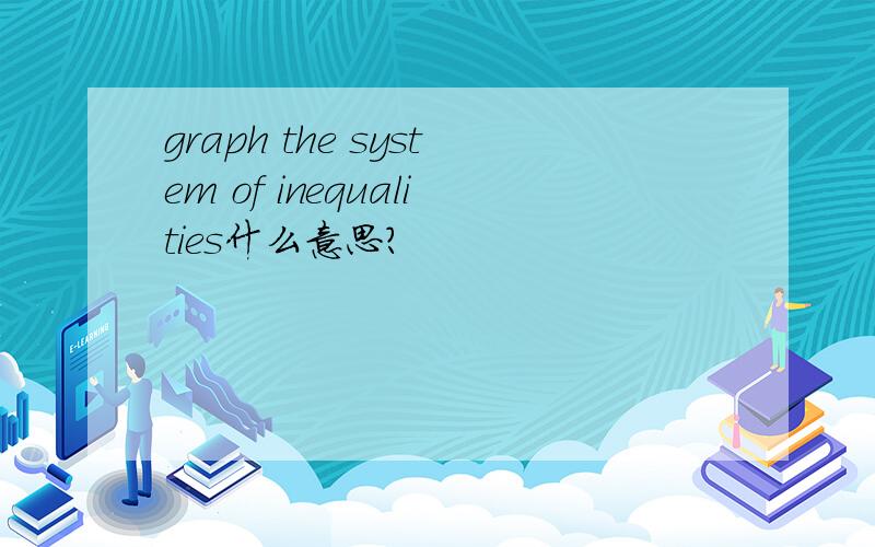 graph the system of inequalities什么意思?