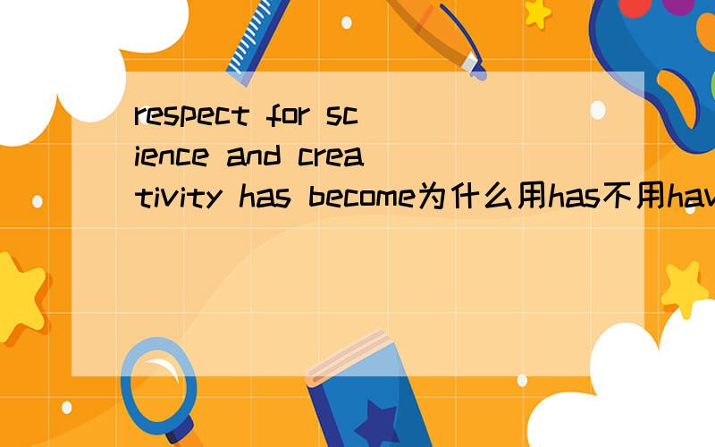 respect for science and creativity has become为什么用has不用have什么叫单三形式啊，谢谢
