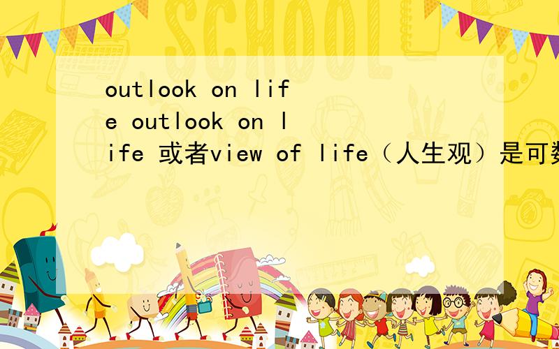 outlook on life outlook on life 或者view of life（人生观）是可数的吗?我能不能说form a correct view of life?