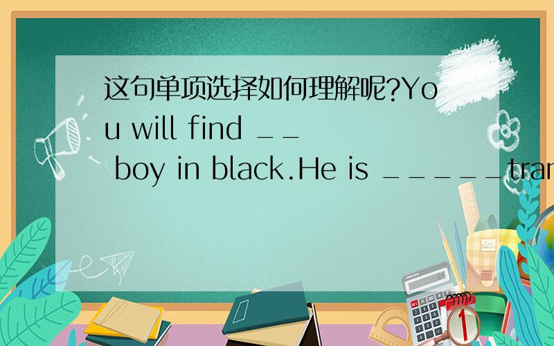 这句单项选择如何理解呢?You will find __ boy in black.He is _____translator.是填the 还是a?答案是the ,the.我想知道为什么会这样理解？
