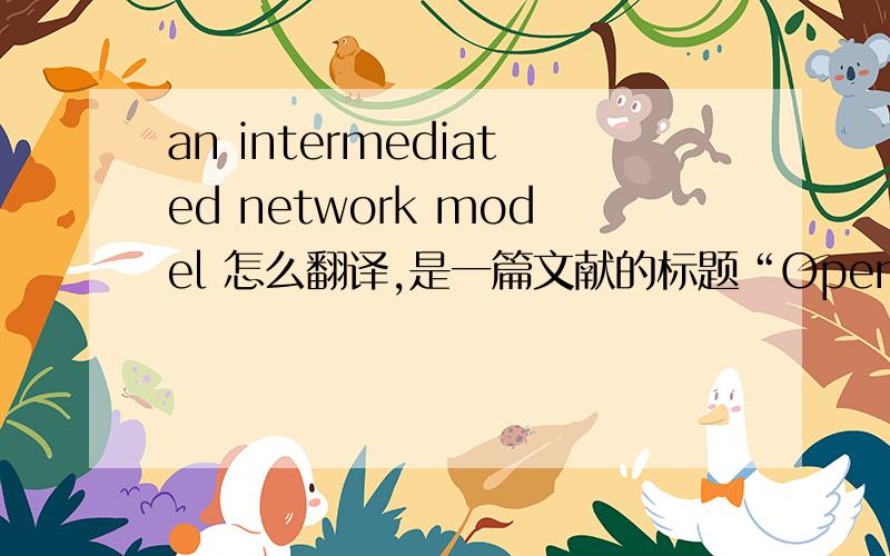 an intermediated network model 怎么翻译,是一篇文献的标题“Open innovation in SMEs--An intermediated network model”