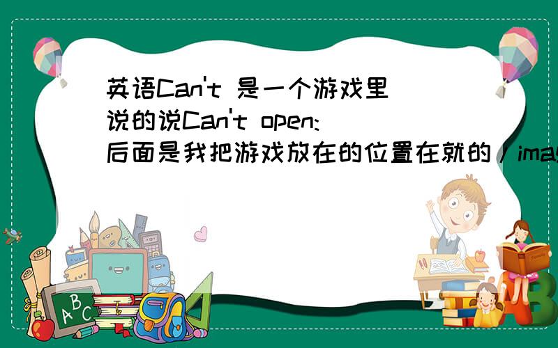 英语Can't 是一个游戏里说的说Can't open:后面是我把游戏放在的位置在就的/images.adf 为什么了呢？/images.adf