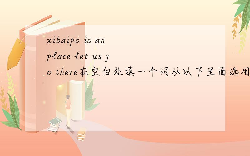 xibaipo is an place let us go there在空白处填一个词从以下里面选用适当形式 escaped educational confident accidents prefer be memorizing帮忙下吧提高悬赏都有商量的
