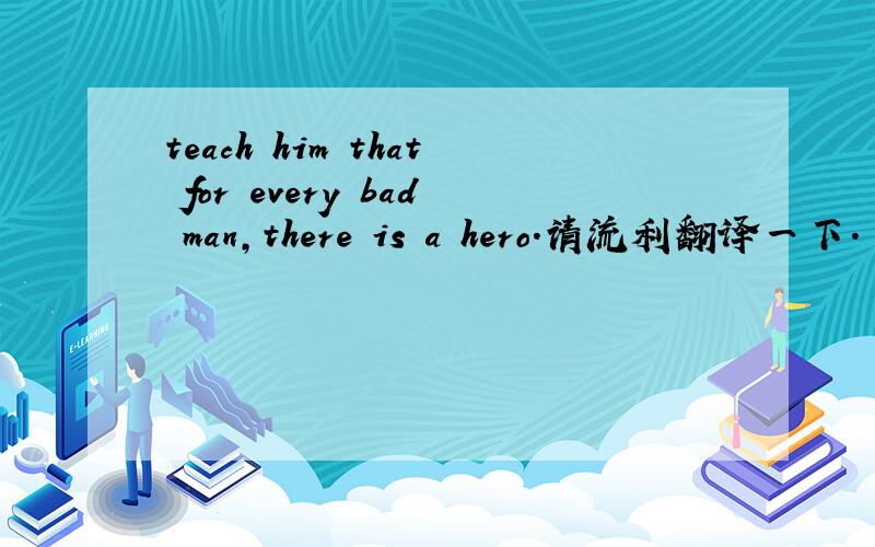 teach him that for every bad man,there is a hero.请流利翻译一下.