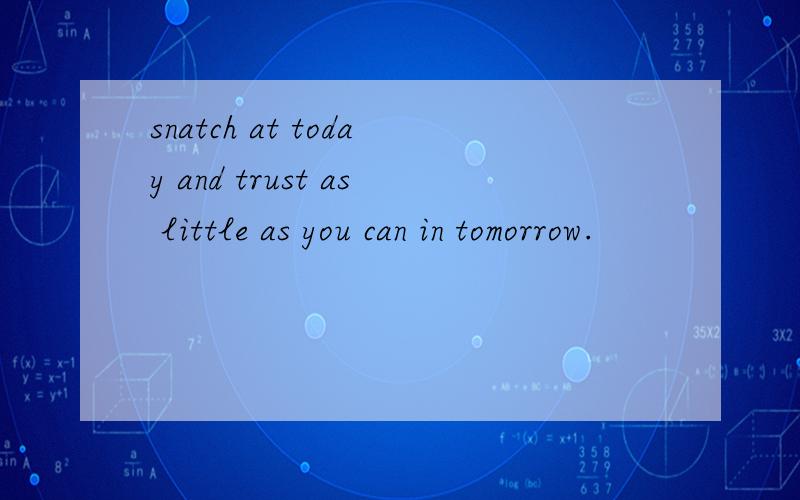 snatch at today and trust as little as you can in tomorrow.