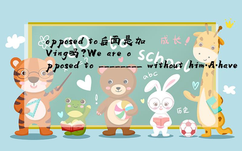 opposed to后面是加Ving吗?We are opposed to ________ without him.A.have a party B.we have a party C.us have a party D.having a party