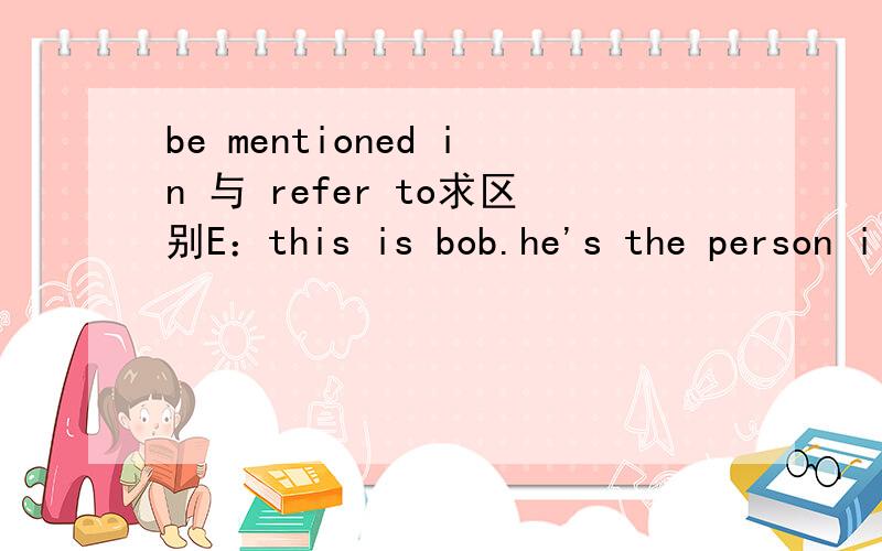 be mentioned in 与 refer to求区别E：this is bob.he's the person i ( ) my last letter