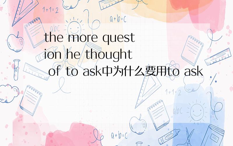 the more question he thought of to ask中为什么要用to ask