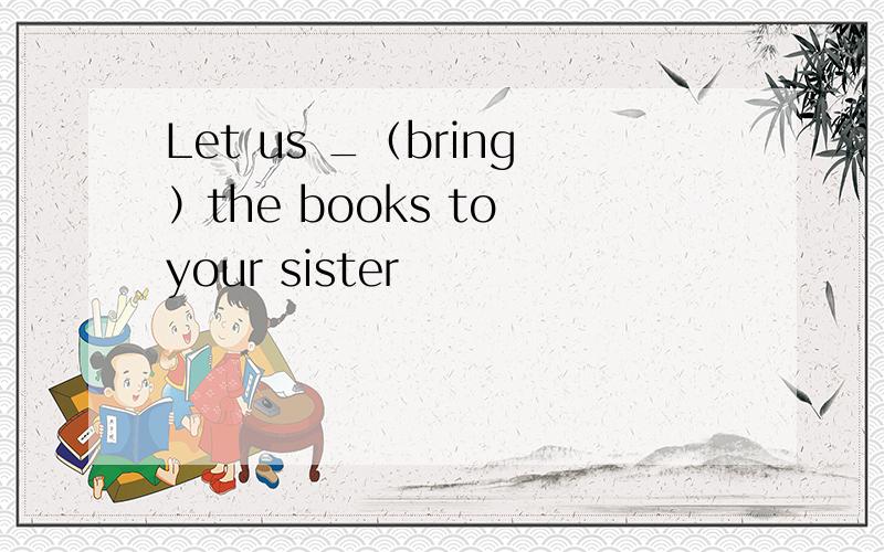 Let us _（bring）the books to your sister